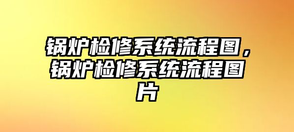 鍋爐檢修系統(tǒng)流程圖，鍋爐檢修系統(tǒng)流程圖片