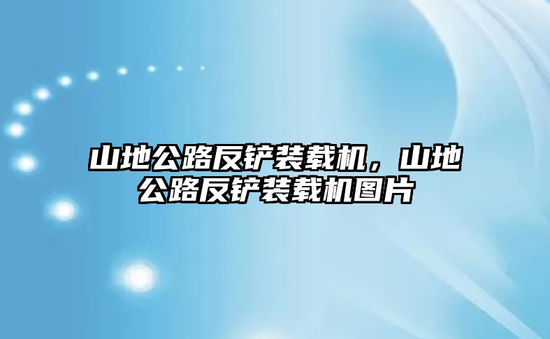 山地公路反鏟裝載機，山地公路反鏟裝載機圖片