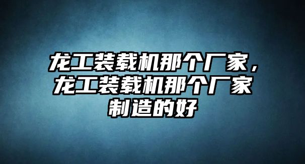 龍工裝載機那個廠家，龍工裝載機那個廠家制造的好