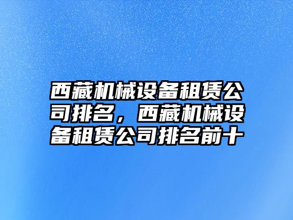 西藏機械設備租賃公司排名，西藏機械設備租賃公司排名前十