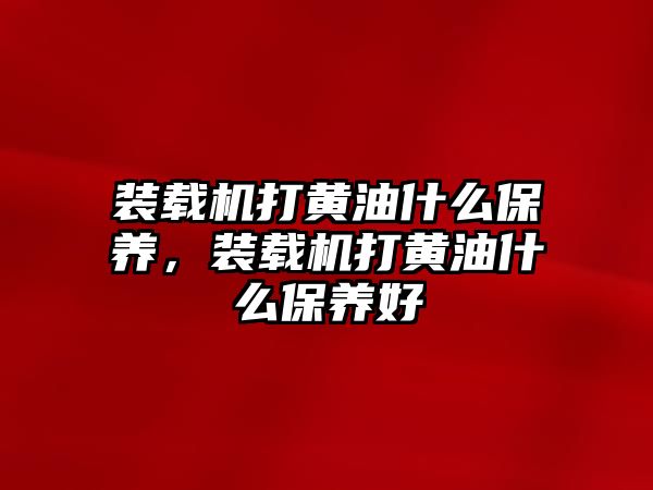 裝載機(jī)打黃油什么保養(yǎng)，裝載機(jī)打黃油什么保養(yǎng)好