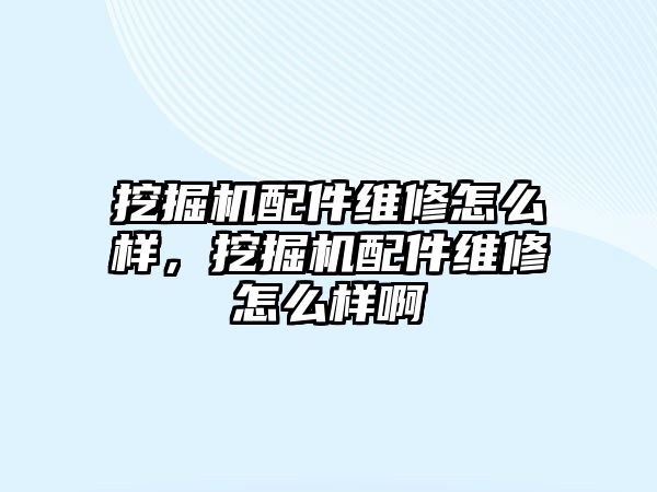 挖掘機配件維修怎么樣，挖掘機配件維修怎么樣啊