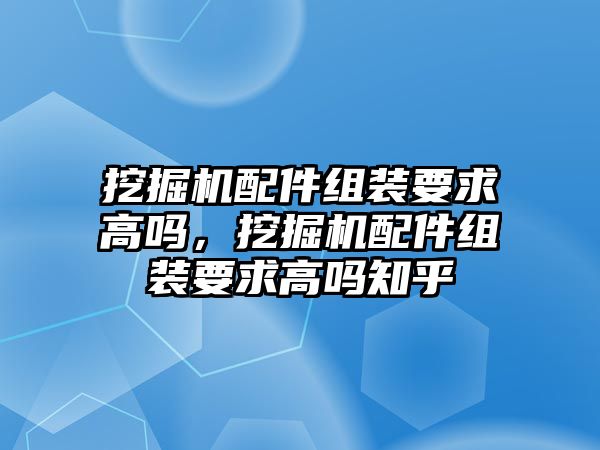 挖掘機配件組裝要求高嗎，挖掘機配件組裝要求高嗎知乎