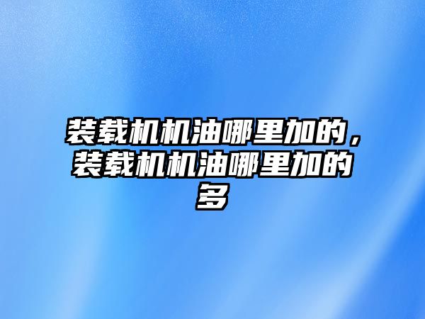 裝載機機油哪里加的，裝載機機油哪里加的多