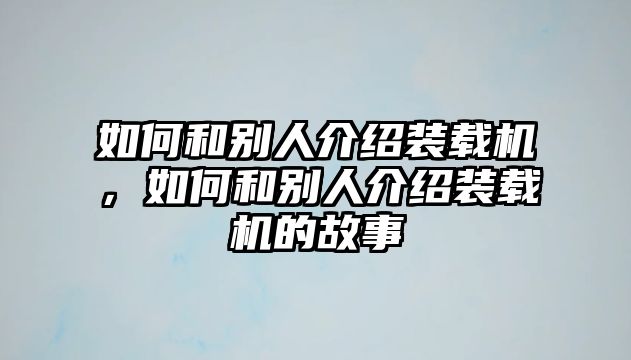 如何和別人介紹裝載機(jī)，如何和別人介紹裝載機(jī)的故事