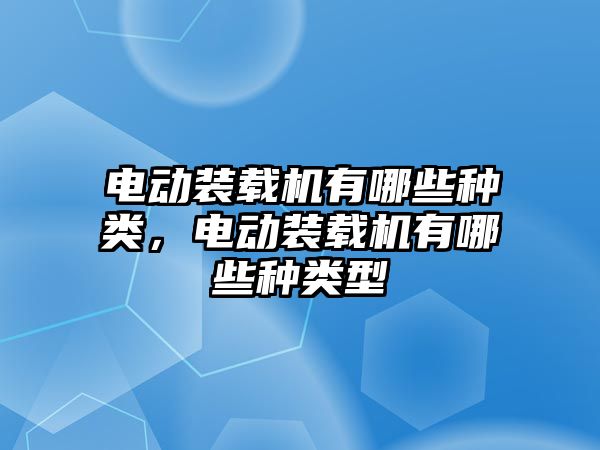 電動裝載機有哪些種類，電動裝載機有哪些種類型