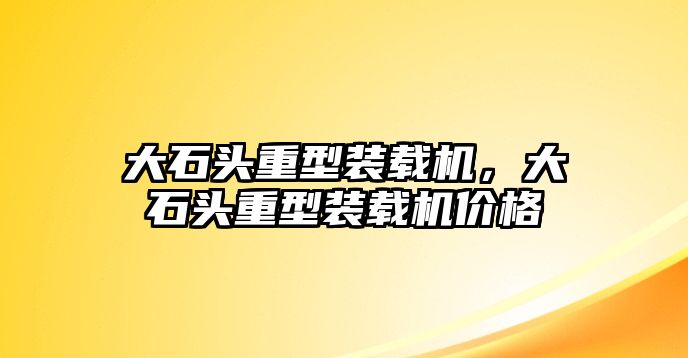 大石頭重型裝載機(jī)，大石頭重型裝載機(jī)價格