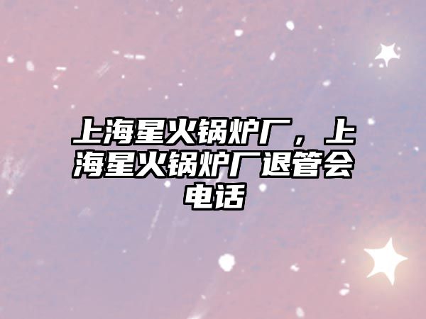 上海星火鍋爐廠，上海星火鍋爐廠退管會電話