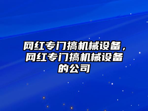 網(wǎng)紅專門搞機(jī)械設(shè)備，網(wǎng)紅專門搞機(jī)械設(shè)備的公司