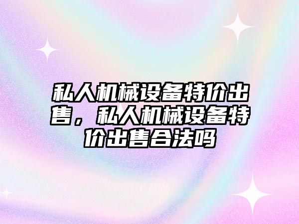 私人機械設備特價出售，私人機械設備特價出售合法嗎