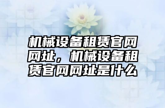 機械設(shè)備租賃官網(wǎng)網(wǎng)址，機械設(shè)備租賃官網(wǎng)網(wǎng)址是什么