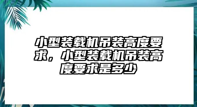 小型裝載機吊裝高度要求，小型裝載機吊裝高度要求是多少