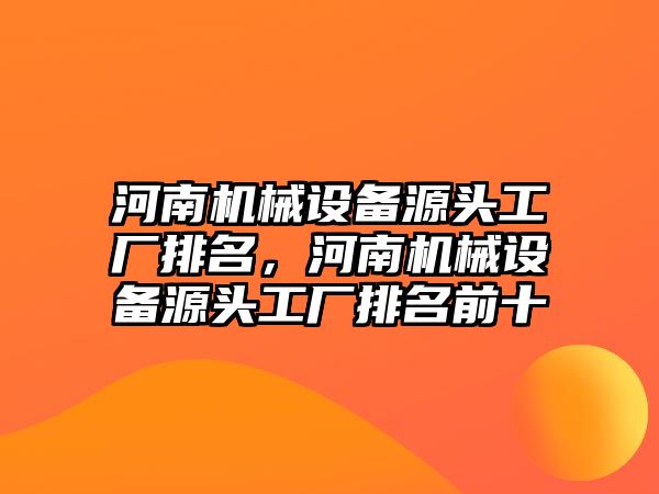 河南機(jī)械設(shè)備源頭工廠排名，河南機(jī)械設(shè)備源頭工廠排名前十