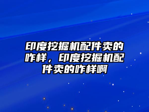 印度挖掘機(jī)配件賣的咋樣，印度挖掘機(jī)配件賣的咋樣啊