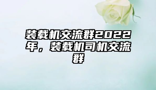 裝載機(jī)交流群2022年，裝載機(jī)司機(jī)交流群