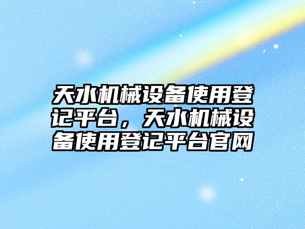 天水機(jī)械設(shè)備使用登記平臺(tái)，天水機(jī)械設(shè)備使用登記平臺(tái)官網(wǎng)