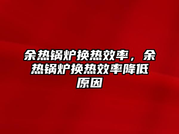 余熱鍋爐換熱效率，余熱鍋爐換熱效率降低原因