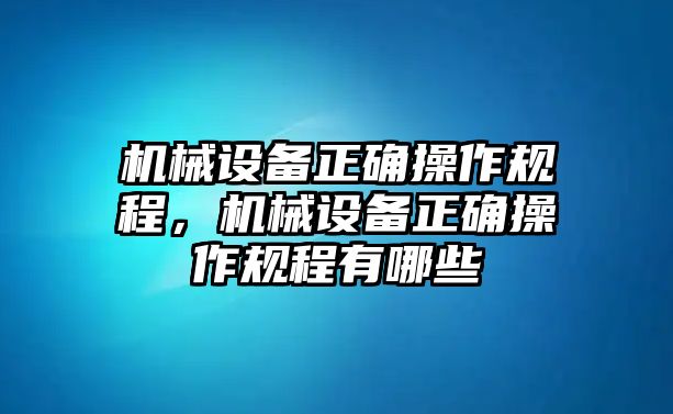 機(jī)械設(shè)備正確操作規(guī)程，機(jī)械設(shè)備正確操作規(guī)程有哪些