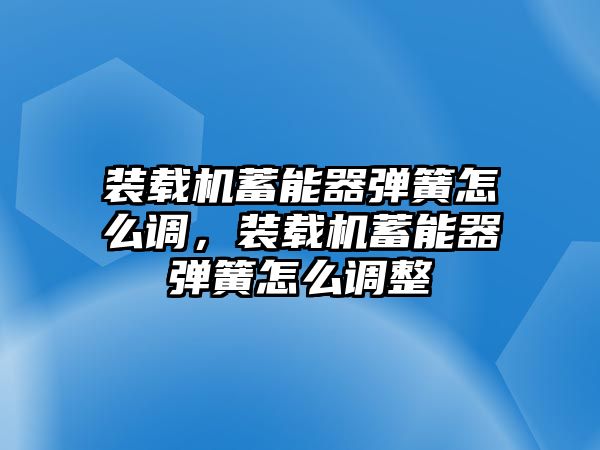 裝載機蓄能器彈簧怎么調(diào)，裝載機蓄能器彈簧怎么調(diào)整