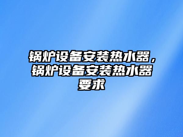 鍋爐設(shè)備安裝熱水器，鍋爐設(shè)備安裝熱水器要求