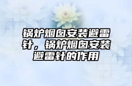 鍋爐煙囪安裝避雷針，鍋爐煙囪安裝避雷針的作用