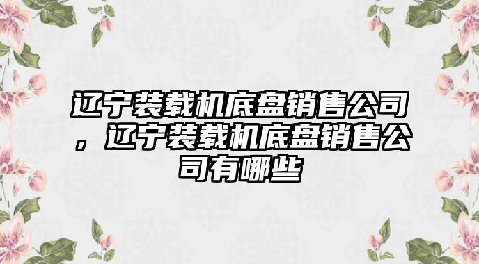 遼寧裝載機(jī)底盤銷售公司，遼寧裝載機(jī)底盤銷售公司有哪些