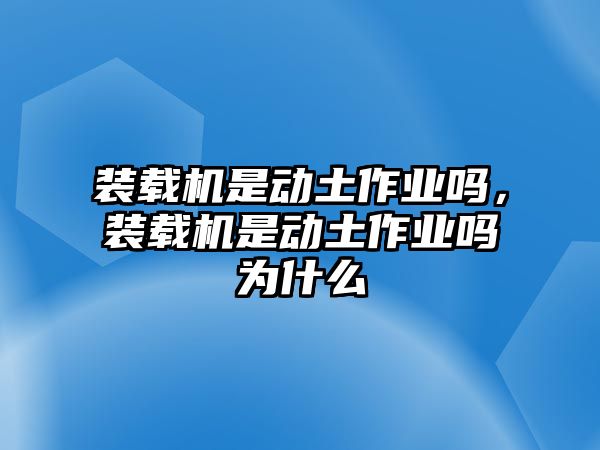 裝載機(jī)是動(dòng)土作業(yè)嗎，裝載機(jī)是動(dòng)土作業(yè)嗎為什么