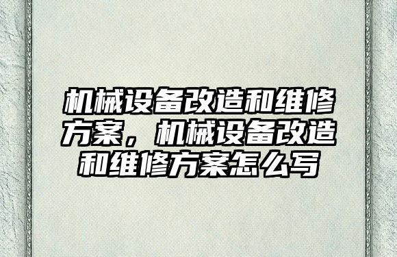 機械設(shè)備改造和維修方案，機械設(shè)備改造和維修方案怎么寫