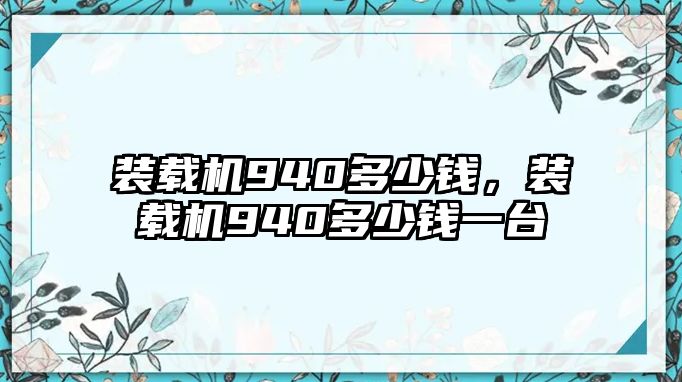 裝載機(jī)940多少錢，裝載機(jī)940多少錢一臺(tái)