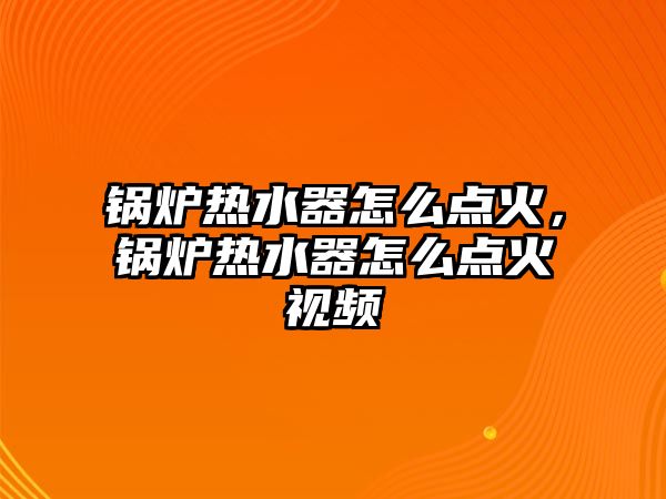 鍋爐熱水器怎么點(diǎn)火，鍋爐熱水器怎么點(diǎn)火視頻