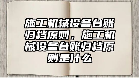 施工機械設備臺賬歸檔原則，施工機械設備臺賬歸檔原則是什么