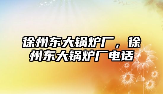 徐州東大鍋爐廠，徐州東大鍋爐廠電話