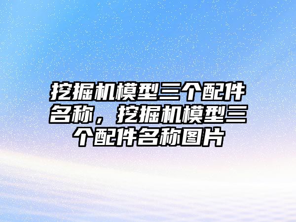 挖掘機模型三個配件名稱，挖掘機模型三個配件名稱圖片