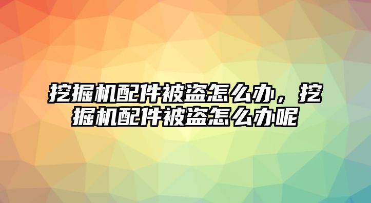 挖掘機(jī)配件被盜怎么辦，挖掘機(jī)配件被盜怎么辦呢