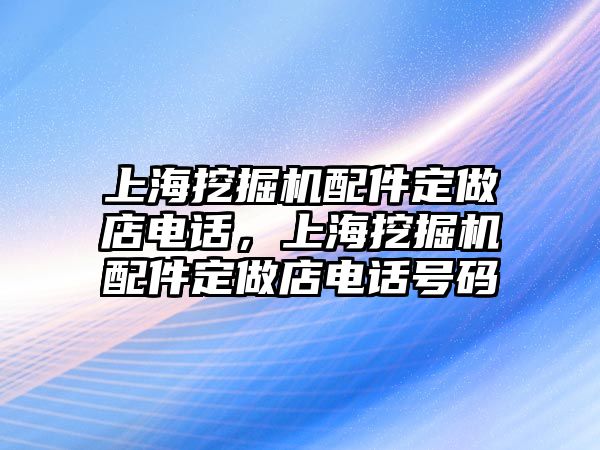 上海挖掘機配件定做店電話，上海挖掘機配件定做店電話號碼