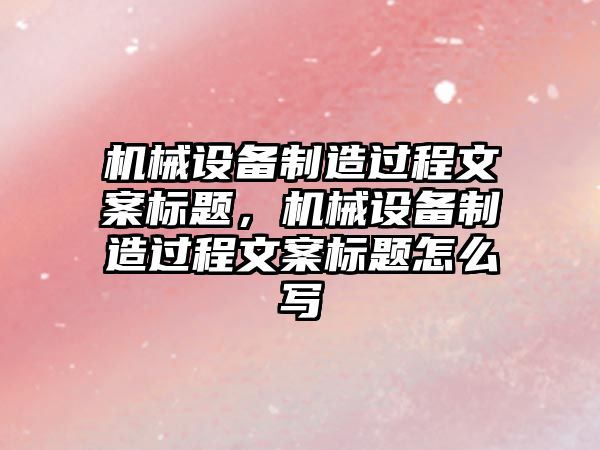 機械設備制造過程文案標題，機械設備制造過程文案標題怎么寫