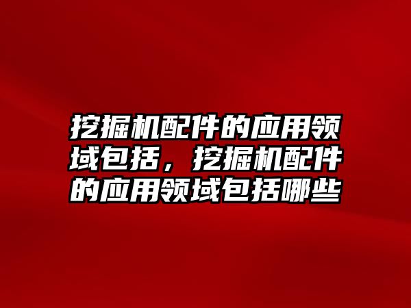 挖掘機配件的應用領域包括，挖掘機配件的應用領域包括哪些