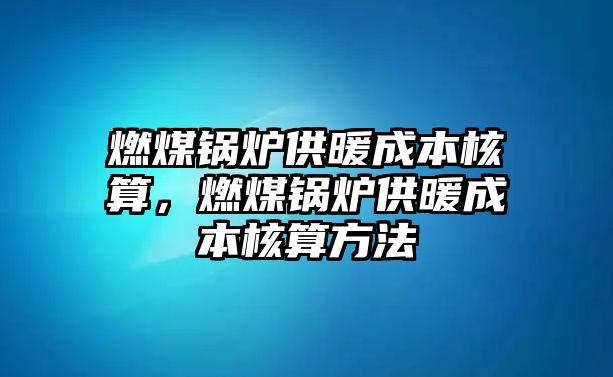 燃煤鍋爐供暖成本核算，燃煤鍋爐供暖成本核算方法