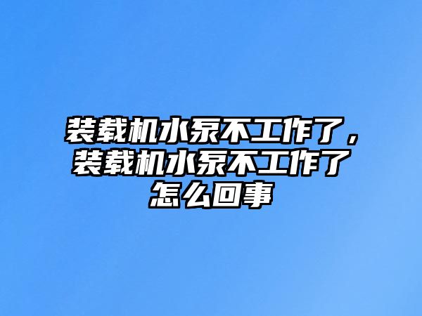 裝載機水泵不工作了，裝載機水泵不工作了怎么回事