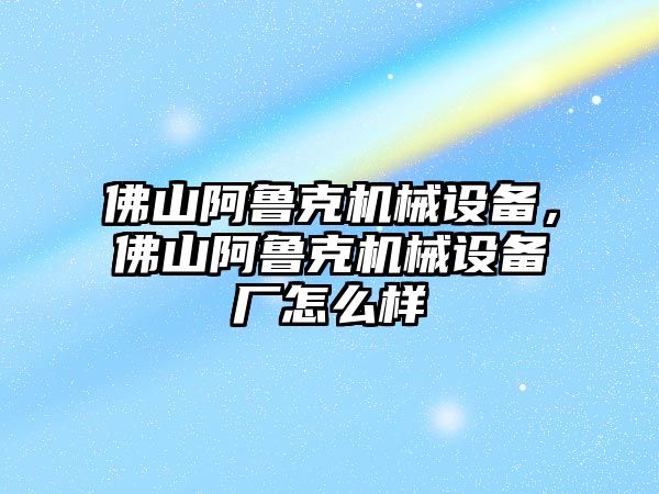 佛山阿魯克機械設備，佛山阿魯克機械設備廠怎么樣