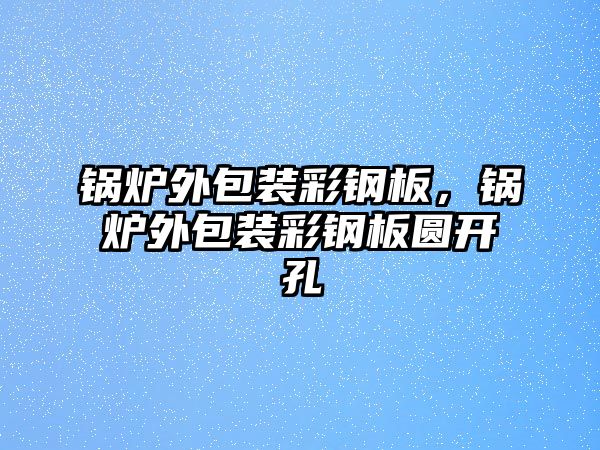 鍋爐外包裝彩鋼板，鍋爐外包裝彩鋼板圓開孔