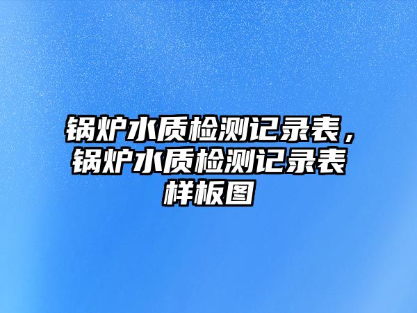 鍋爐水質(zhì)檢測(cè)記錄表，鍋爐水質(zhì)檢測(cè)記錄表樣板圖