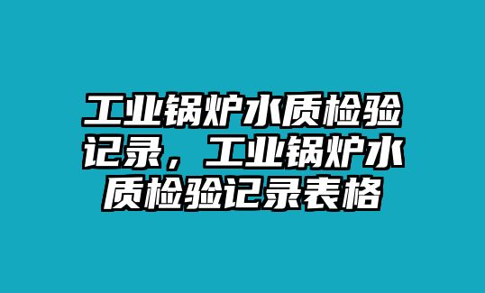 工業(yè)鍋爐水質(zhì)檢驗(yàn)記錄，工業(yè)鍋爐水質(zhì)檢驗(yàn)記錄表格