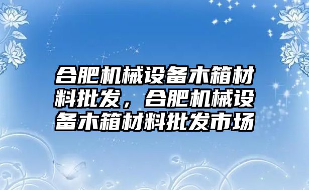 合肥機(jī)械設(shè)備木箱材料批發(fā)，合肥機(jī)械設(shè)備木箱材料批發(fā)市場