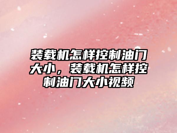 裝載機怎樣控制油門大小，裝載機怎樣控制油門大小視頻