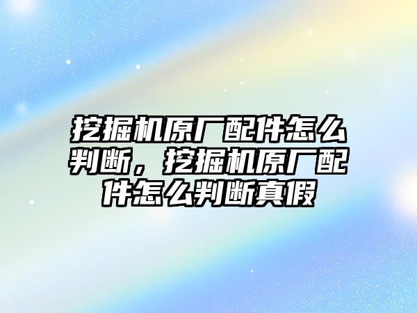 挖掘機(jī)原廠配件怎么判斷，挖掘機(jī)原廠配件怎么判斷真假