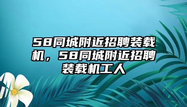 58同城附近招聘裝載機，58同城附近招聘裝載機工人