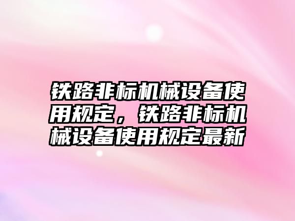 鐵路非標機械設備使用規(guī)定，鐵路非標機械設備使用規(guī)定最新