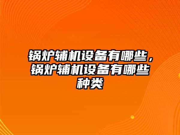 鍋爐輔機(jī)設(shè)備有哪些，鍋爐輔機(jī)設(shè)備有哪些種類