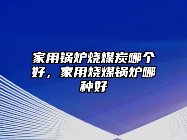 家用鍋爐燒煤炭哪個好，家用燒煤鍋爐哪種好